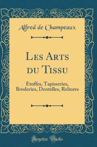 Cover of Les Arts du Tissu: Étoffes, Tapisseries, Broderies, Dentelles, Reliures (Classic Reprint)