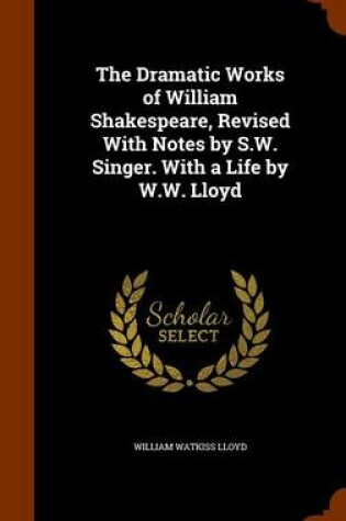 Cover of The Dramatic Works of William Shakespeare, Revised with Notes by S.W. Singer. with a Life by W.W. Lloyd