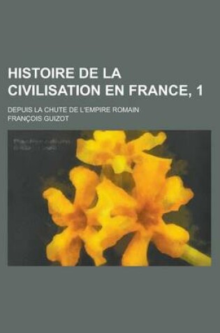 Cover of Histoire de La Civilisation En France, 1; Depuis La Chute de L'Empire Romain