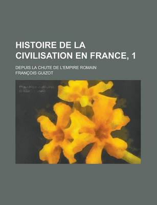 Book cover for Histoire de La Civilisation En France, 1; Depuis La Chute de L'Empire Romain