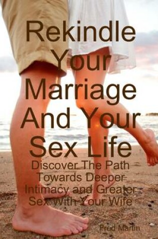 Cover of Rekindle Your Marriage and Your Sex Life: Discover the Path Towards Deeper Intimacy and Greater Sex with Your Wife