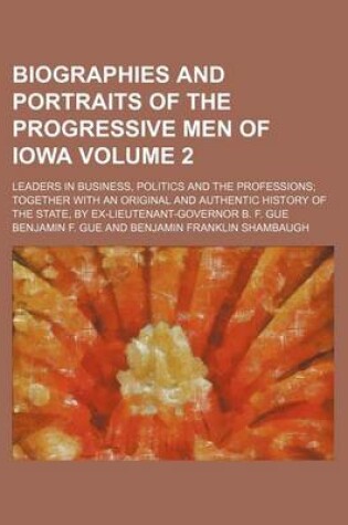 Cover of Biographies and Portraits of the Progressive Men of Iowa Volume 2; Leaders in Business, Politics and the Professions Together with an Original and Authentic History of the State, by Ex-Lieutenant-Governor B. F. Gue
