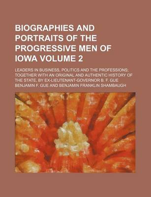 Book cover for Biographies and Portraits of the Progressive Men of Iowa Volume 2; Leaders in Business, Politics and the Professions Together with an Original and Authentic History of the State, by Ex-Lieutenant-Governor B. F. Gue