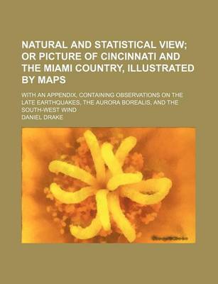 Book cover for Natural and Statistical View; Or Picture of Cincinnati and the Miami Country, Illustrated by Maps. with an Appendix, Containing Observations on the Late Earthquakes, the Aurora Borealis, and the South-West Wind