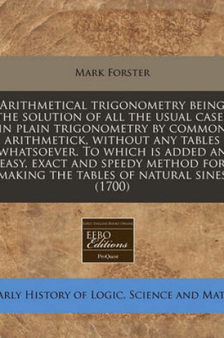 Cover of Arithmetical Trigonometry Being the Solution of All the Usual Cases in Plain Trigonometry by Common Arithmetick, Without Any Tables Whatsoever. to Which Is Added an Easy, Exact and Speedy Method for Making the Tables of Natural Sines (1700)