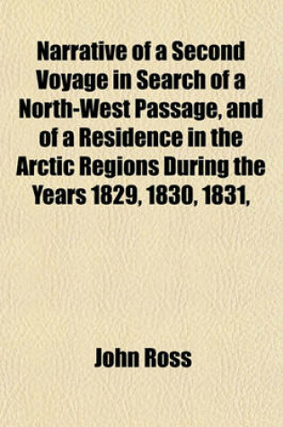 Cover of Narrative of a Second Voyage in Search of a North-West Passage, and of a Residence in the Arctic Regions During the Years 1829, 1830, 1831,