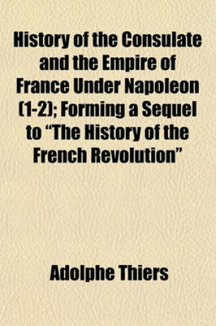 Cover of History of the Consulate and the Empire of France Under Napoleon (Volume 1-2); Forming a Sequel to "The History of the French Revolution"