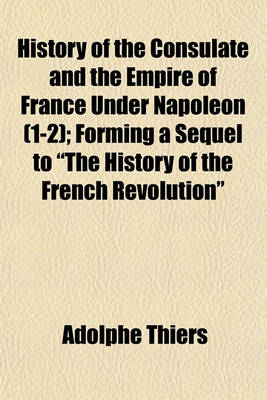 Book cover for History of the Consulate and the Empire of France Under Napoleon (Volume 1-2); Forming a Sequel to "The History of the French Revolution"