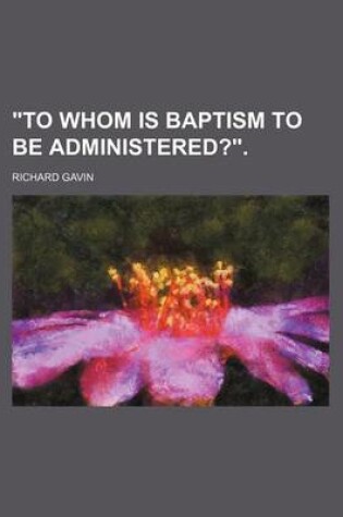 Cover of 'To Whom Is Baptism to Be Administered?'