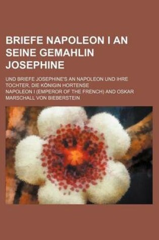 Cover of Briefe Napoleon I an Seine Gemahlin Josephine; Und Briefe Josephine's an Napoleon Und Ihre Tochter, Die Konigin Hortense