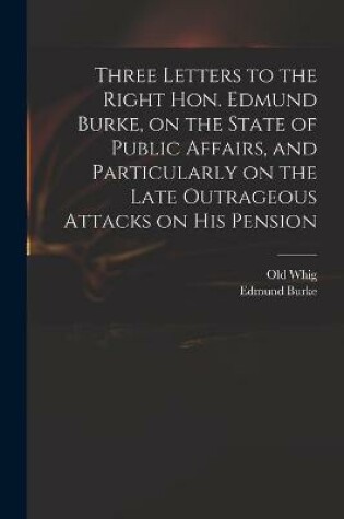 Cover of Three Letters to the Right Hon. Edmund Burke, on the State of Public Affairs, and Particularly on the Late Outrageous Attacks on His Pension