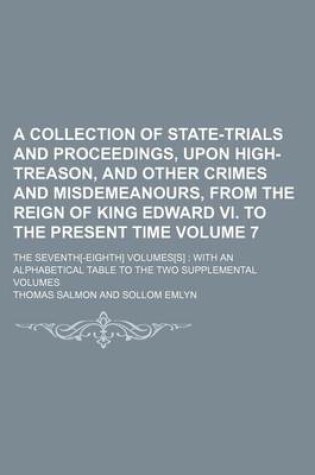 Cover of A Collection of State-Trials and Proceedings, Upon High-Treason, and Other Crimes and Misdemeanours, from the Reign of King Edward VI. to the Present Time Volume 7; The Seventh[-Eighth] Volumes[s] with an Alphabetical Table to the Two Supplemental Volume