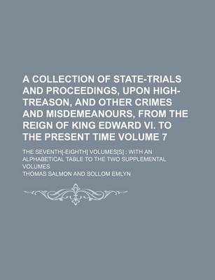 Book cover for A Collection of State-Trials and Proceedings, Upon High-Treason, and Other Crimes and Misdemeanours, from the Reign of King Edward VI. to the Present Time Volume 7; The Seventh[-Eighth] Volumes[s] with an Alphabetical Table to the Two Supplemental Volume