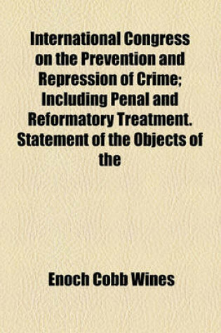 Cover of International Congress on the Prevention and Repression of Crime; Including Penal and Reformatory Treatment. Statement of the Objects of the