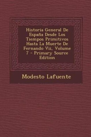 Cover of Historia General de Espana Desde Los Tiempos Primitivos Hasta La Muerte de Fernando VII, Volume 7 - Primary Source Edition