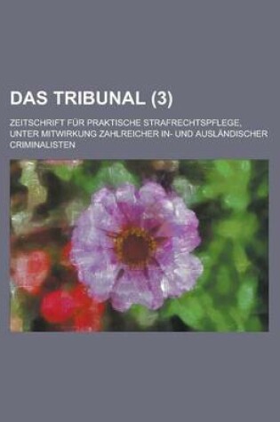 Cover of Das Tribunal; Zeitschrift Fur Praktische Strafrechtspflege, Unter Mitwirkung Zahlreicher In- Und Auslandischer Criminalisten (3)