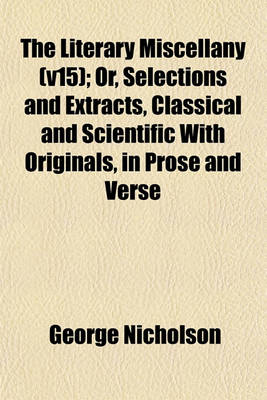 Book cover for The Literary Miscellany (V15); Or, Selections and Extracts, Classical and Scientific with Originals, in Prose and Verse