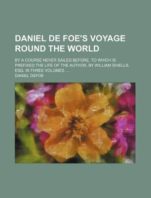 Book cover for Daniel de Foe's Voyage Round the World; By a Course Never Sailed Before. to Which Is Prefixed the Life of the Author, by William Shiells, Esq. in Three Volumes.