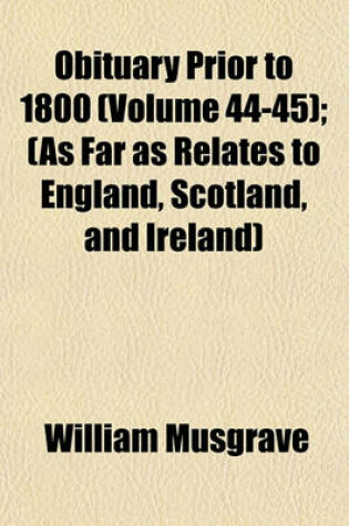 Cover of Obituary Prior to 1800 (Volume 44-45); (As Far as Relates to England, Scotland, and Ireland)