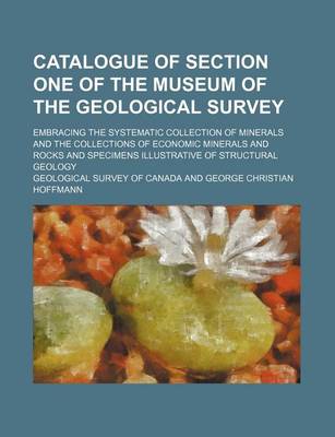 Book cover for Catalogue of Section One of the Museum of the Geological Survey; Embracing the Systematic Collection of Minerals and the Collections of Economic Minerals and Rocks and Specimens Illustrative of Structural Geology