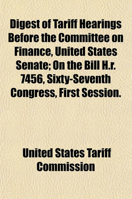 Book cover for Digest of Tariff Hearings Before the Committee on Finance, United States Senate; On the Bill H.R. 7456, Sixty-Seventh Congress, First Session.