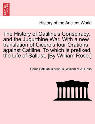 Book cover for The History of Catiline's Conspiracy, and the Jugurthine War. with a New Translation of Cicero's Four Orations Against Catiline. to Which Is Prefixed, the Life of Sallust. [By William Rose.]