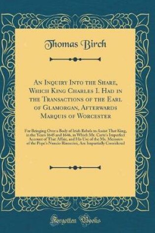 Cover of An Inquiry Into the Share, Which King Charles I. Had in the Transactions of the Earl of Glamorgan, Afterwards Marquis of Worcester