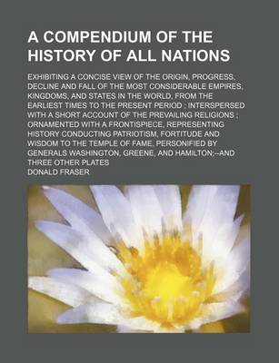 Book cover for A Compendium of the History of All Nations; Exhibiting a Concise View of the Origin, Progress, Decline and Fall of the Most Considerable Empires, Kingdoms, and States in the World, from the Earliest Times to the Present Period Interspersed with a Short a