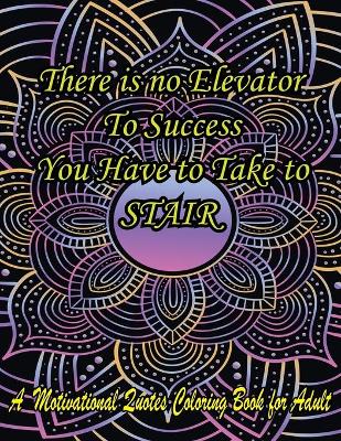 Book cover for There Is No Elevator To Success You Have To Take To Stair. A Motivational Quotes Coloring Book For Adult