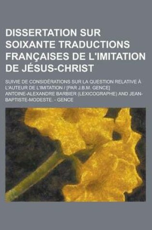 Cover of Dissertation Sur Soixante Traductions Francaises de L'Imitation de Jesus-Christ; Suivie de Considerations Sur La Question Relative A L'Auteur de L'Imi