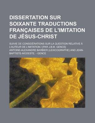 Book cover for Dissertation Sur Soixante Traductions Francaises de L'Imitation de Jesus-Christ; Suivie de Considerations Sur La Question Relative A L'Auteur de L'Imi