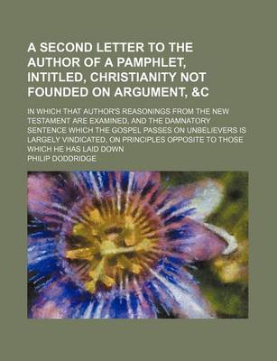 Book cover for A Second Letter to the Author of a Pamphlet, Intitled, Christianity Not Founded on Argument,   In Which That Author's Reasonings from the New Test