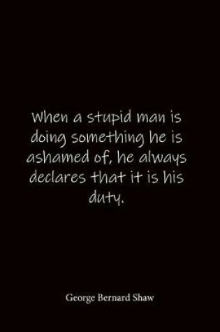 Cover of When a stupid man is doing something he is ashamed of, he always declares that it is his duty. George Bernard Shaw