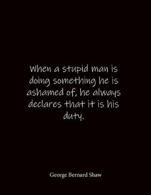 Book cover for When a stupid man is doing something he is ashamed of, he always declares that it is his duty. George Bernard Shaw