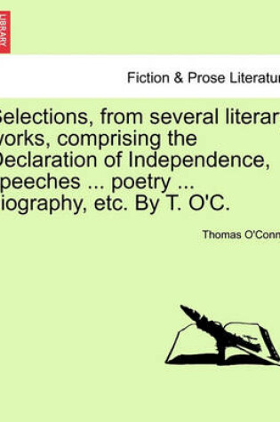 Cover of Selections, from Several Literary Works, Comprising the Declaration of Independence, Speeches ... Poetry ... Biography, Etc. by T. O'C.