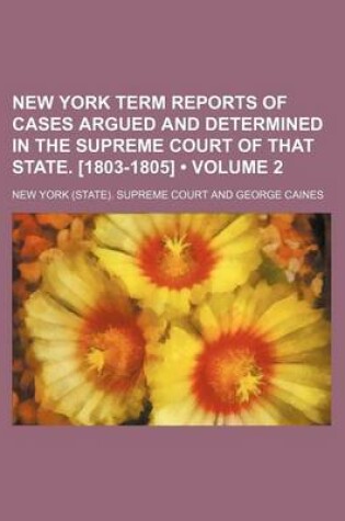 Cover of New York Term Reports of Cases Argued and Determined in the Supreme Court of That State. [1803-1805] (Volume 2)