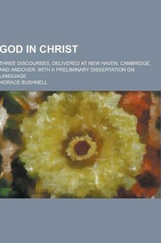 Cover of God in Christ; Three Discourses, Delivered at New Haven, Cambridge, and Andover, with a Preliminary Dissertation on Language