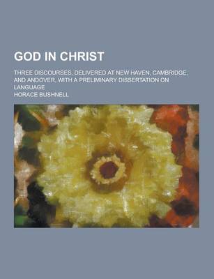Book cover for God in Christ; Three Discourses, Delivered at New Haven, Cambridge, and Andover, with a Preliminary Dissertation on Language