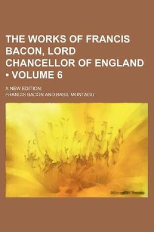 Cover of The Works of Francis Bacon, Lord Chancellor of England (Volume 6); A New Edition