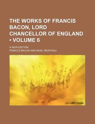 Book cover for The Works of Francis Bacon, Lord Chancellor of England (Volume 6); A New Edition