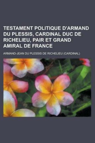 Cover of Testament Politique D'Armand Du Plessis, Cardinal Duc de Richelieu, Pair Et Grand Amiral de France