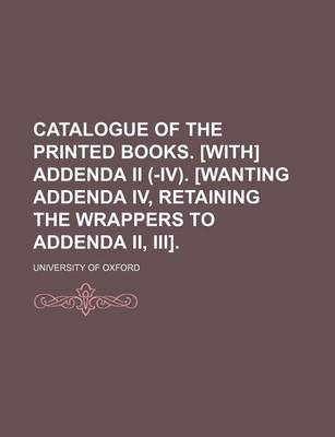 Book cover for Catalogue of the Printed Books. [With] Addenda II (-IV). [Wanting Addenda IV, Retaining the Wrappers to Addenda II, III].