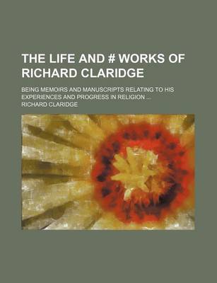 Book cover for The Life and # Works of Richard Claridge; Being Memoirs and Manuscripts Relating to His Experiences and Progress in Religion