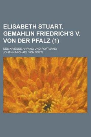 Cover of Elisabeth Stuart, Gemahlin Friedrich's V. Von Der Pfalz; Des Krieges Anfang Und Fortgang (1 )