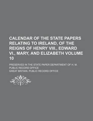 Book cover for Calendar of the State Papers Relating to Ireland, of the Reigns of Henry VIII., Edward VI., Mary, and Elizabeth Volume 10; Preserved in the State Paper Department of H. M. Public Record Office