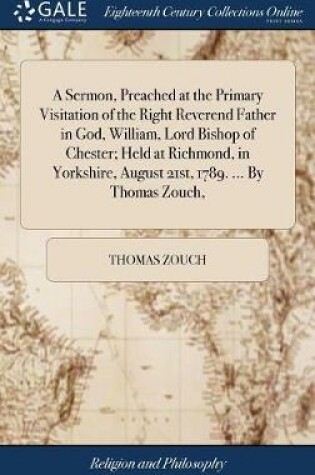 Cover of A Sermon, Preached at the Primary Visitation of the Right Reverend Father in God, William, Lord Bishop of Chester; Held at Richmond, in Yorkshire, August 21st, 1789. ... by Thomas Zouch,