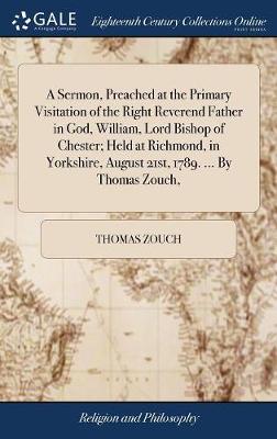 Book cover for A Sermon, Preached at the Primary Visitation of the Right Reverend Father in God, William, Lord Bishop of Chester; Held at Richmond, in Yorkshire, August 21st, 1789. ... by Thomas Zouch,