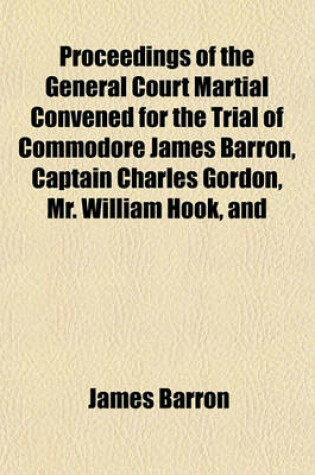 Cover of Proceedings of the General Court Martial Convened for the Trial of Commodore James Barron, Captain Charles Gordon, Mr. William Hook, and