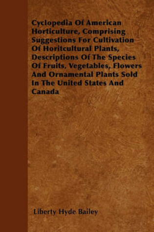 Cover of Cyclopedia Of American Horticulture, Comprising Suggestions For Cultivation Of Horitcultural Plants, Descriptions Of The Species Of Fruits, Vegetables, Flowers And Ornamental Plants Sold In The United States And Canada