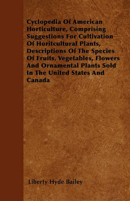 Book cover for Cyclopedia Of American Horticulture, Comprising Suggestions For Cultivation Of Horitcultural Plants, Descriptions Of The Species Of Fruits, Vegetables, Flowers And Ornamental Plants Sold In The United States And Canada